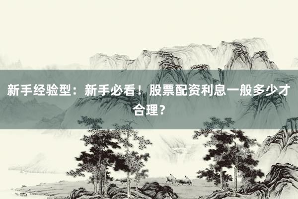 新手经验型：新手必看！股票配资利息一般多少才合理？