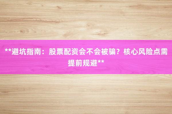 **避坑指南：股票配资会不会被骗？核心风险点需提前规避**