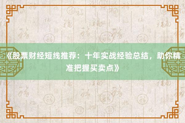 《股票财经短线推荐：十年实战经验总结，助你精准把握买卖点》
