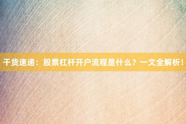 干货速递：股票杠杆开户流程是什么？一文全解析！