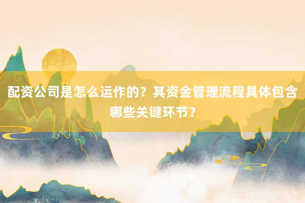 配资公司是怎么运作的？其资金管理流程具体包含哪些关键环节？
