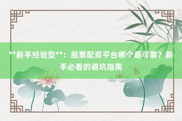 **新手经验型**：股票配资平台哪个最可靠？新手必看的避坑指南