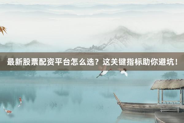 最新股票配资平台怎么选？这关键指标助你避坑！