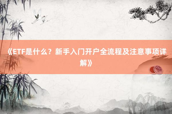 《ETF是什么？新手入门开户全流程及注意事项详解》