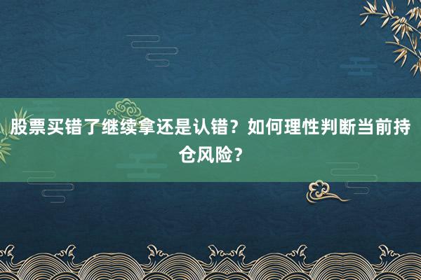 股票买错了继续拿还是认错？如何理性判断当前持仓风险？