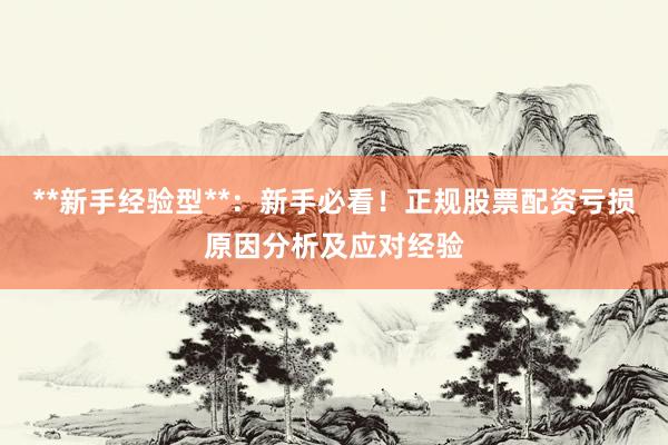 **新手经验型**：新手必看！正规股票配资亏损原因分析及应对经验