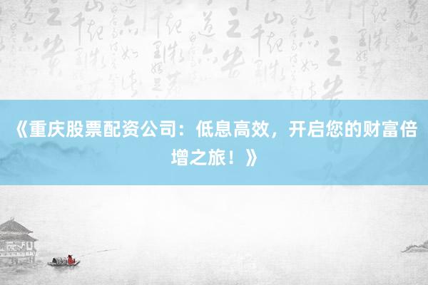 《重庆股票配资公司：低息高效，开启您的财富倍增之旅！》