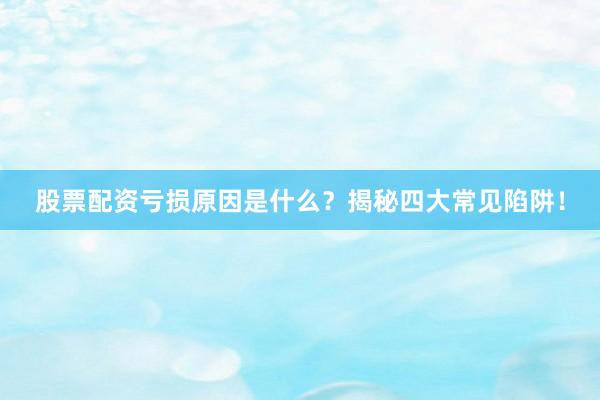 股票配资亏损原因是什么？揭秘四大常见陷阱！