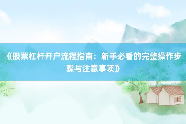 《股票杠杆开户流程指南：新手必看的完整操作步骤与注意事项》