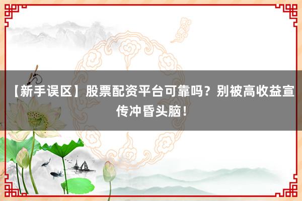 【新手误区】股票配资平台可靠吗？别被高收益宣传冲昏头脑！