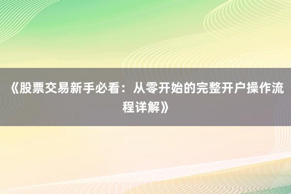 《股票交易新手必看：从零开始的完整开户操作流程详解》