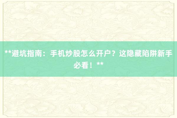 **避坑指南：手机炒股怎么开户？这隐藏陷阱新手必看！**