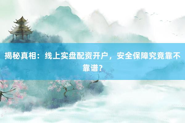 揭秘真相：线上实盘配资开户，安全保障究竟靠不靠谱？