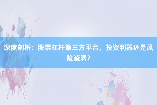 深度剖析：股票杠杆第三方平台，投资利器还是风险漩涡？