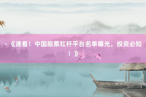- 《速看！中国股票杠杆平台名单曝光，投资必知！》