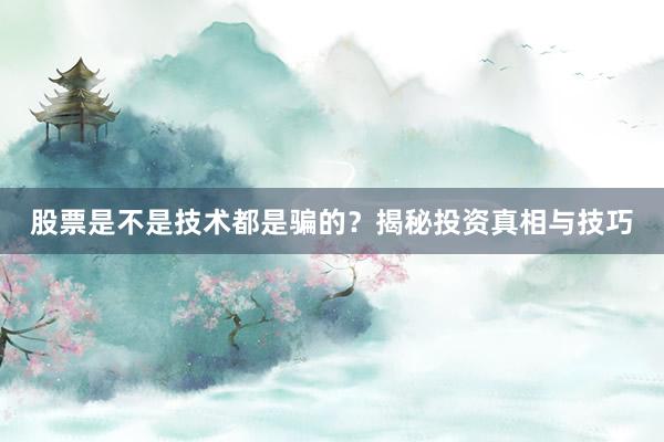 股票是不是技术都是骗的？揭秘投资真相与技巧