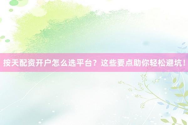 按天配资开户怎么选平台？这些要点助你轻松避坑！