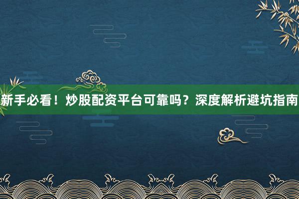 新手必看！炒股配资平台可靠吗？深度解析避坑指南