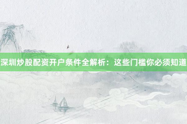 深圳炒股配资开户条件全解析：这些门槛你必须知道