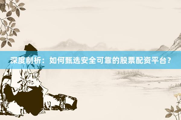 深度剖析：如何甄选安全可靠的股票配资平台？