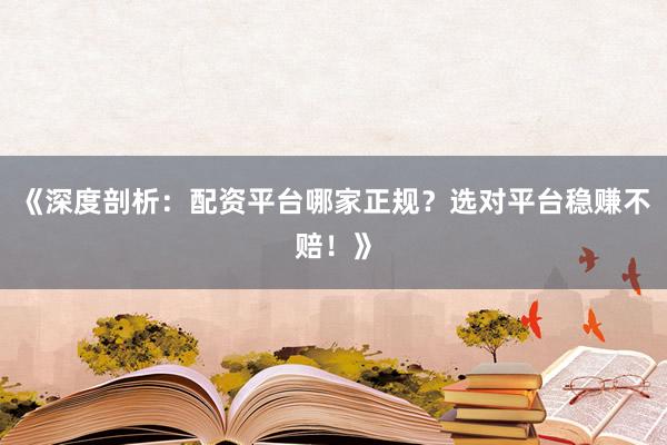 《深度剖析:配资平台哪家正规?选对平台稳赚不赔!》
