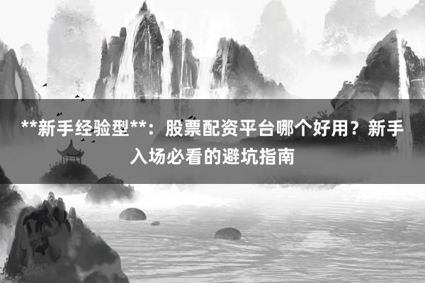 **新手经验型**：股票配资平台哪个好用？新手入场必看的避坑指南