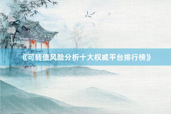 《可转债风险分析十大权威平台排行榜》