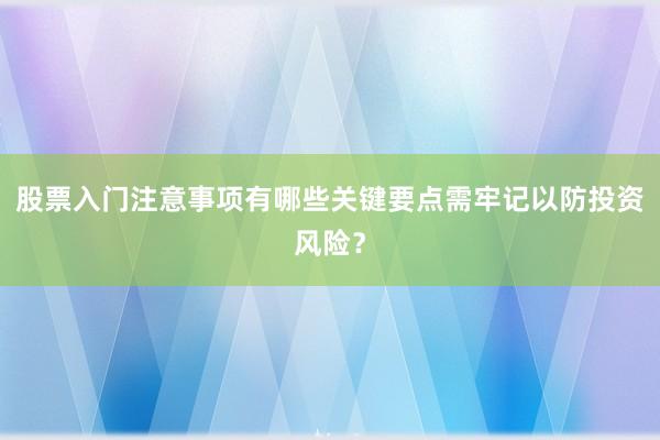 股票入门注意事项有哪些关键要点需牢记以防投资风险？