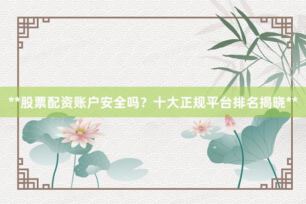 **股票配资账户安全吗?十大正规平台排名揭晓**
