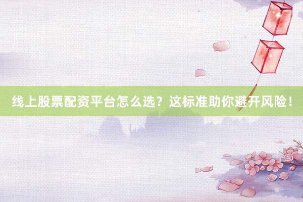 线上股票配资平台怎么选？这标准助你避开风险！