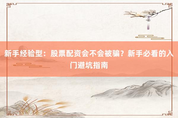 新手经验型：股票配资会不会被骗？新手必看的入门避坑指南