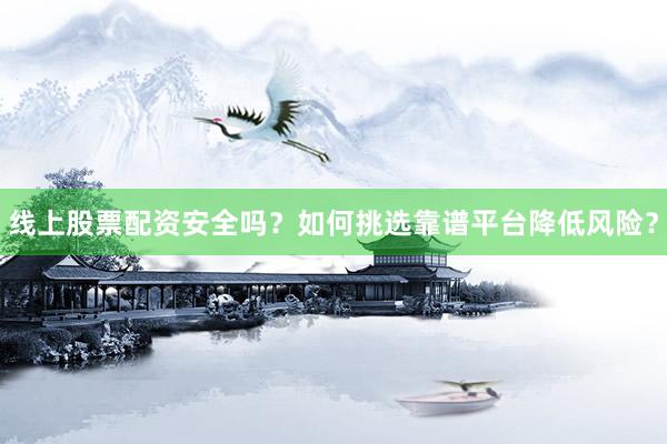 线上股票配资安全吗？如何挑选靠谱平台降低风险？