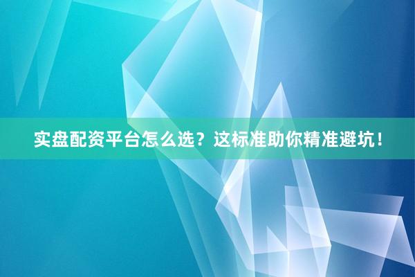 实盘配资平台怎么选？这标准助你精准避坑！
