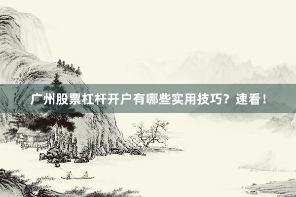 广州股票杠杆开户有哪些实用技巧？速看！