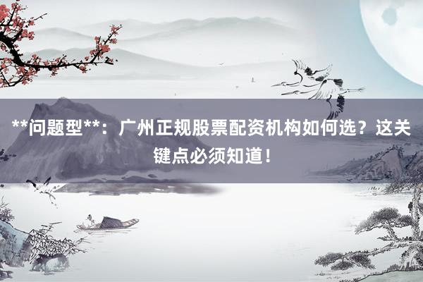 **问题型**：广州正规股票配资机构如何选？这关键点必须知道！