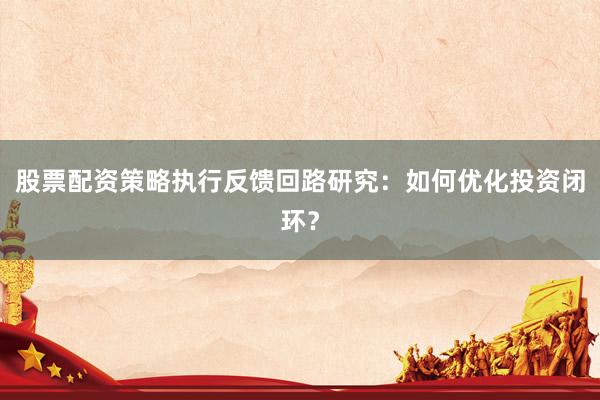 股票配资策略执行反馈回路研究：如何优化投资闭环？