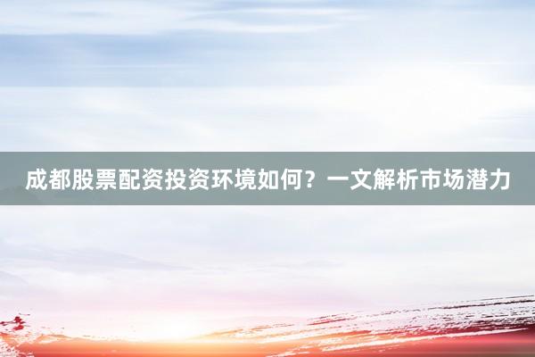 成都股票配资投资环境如何？一文解析市场潜力