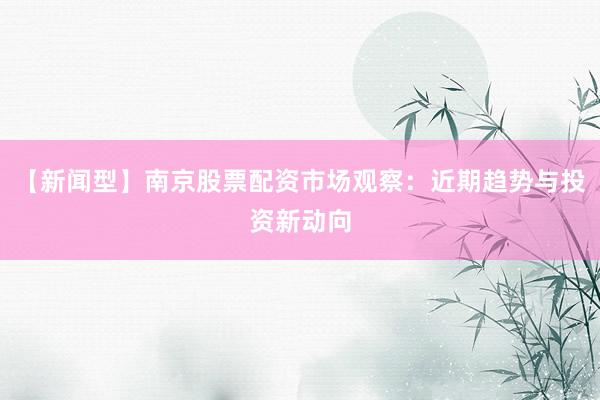 【新闻型】南京股票配资市场观察：近期趋势与投资新动向
