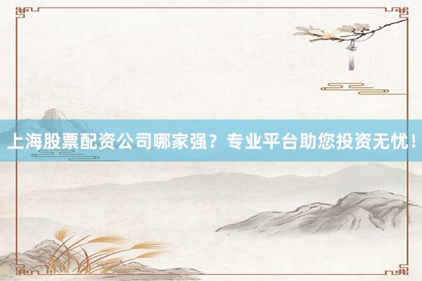 上海股票配资公司哪家强？专业平台助您投资无忧！