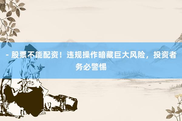 - 股票不能配资！违规操作暗藏巨大风险，投资者务必警惕