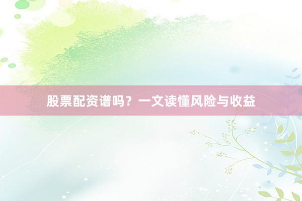 股票配资谱吗？一文读懂风险与收益