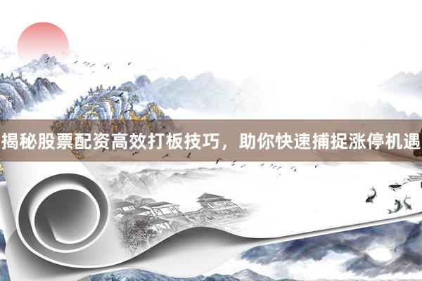 揭秘股票配资高效打板技巧,助你快速捕捉涨停机遇