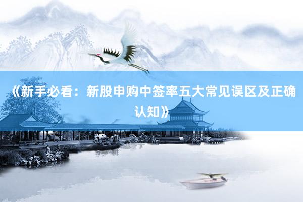 《新手必看：新股申购中签率五大常见误区及正确认知》
