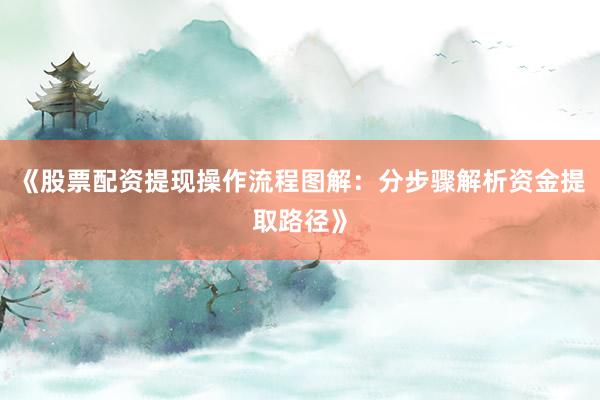 《股票配资提现操作流程图解：分步骤解析资金提取路径》