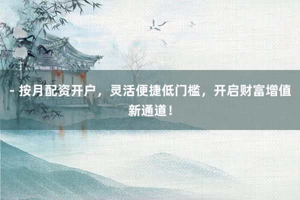 - 按月配资开户，灵活便捷低门槛，开启财富增值新通道！