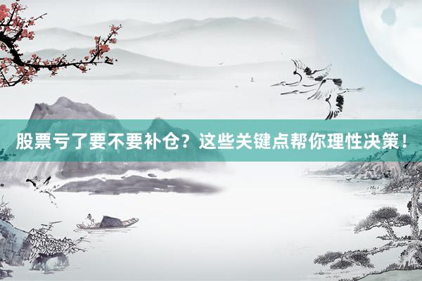 股票亏了要不要补仓？这些关键点帮你理性决策！