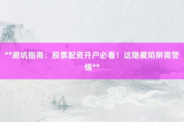 **避坑指南：股票配资开户必看！这隐藏陷阱需警惕**