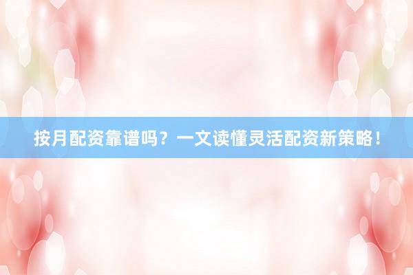 按月配资靠谱吗？一文读懂灵活配资新策略！