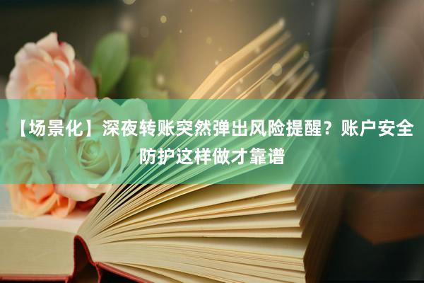 【场景化】深夜转账突然弹出风险提醒？账户安全防护这样做才靠谱