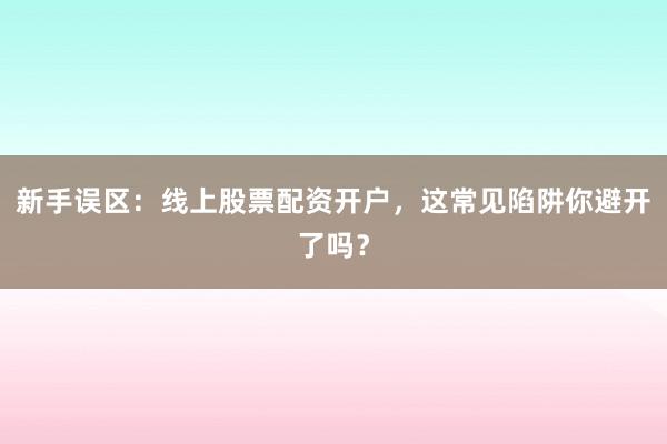 新手误区：线上股票配资开户，这常见陷阱你避开了吗？
